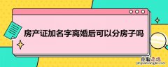 房产证加名字离婚后可以分房子吗 房产证结婚加名离婚怎么分