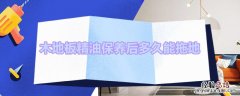 木地板精油保养后多久能拖地 木地板打完精油后多久擦地