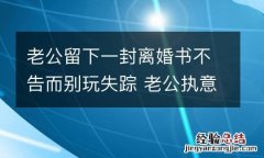 老公留下一封离婚书不告而别玩失踪 老公执意要离婚挽回的一封信