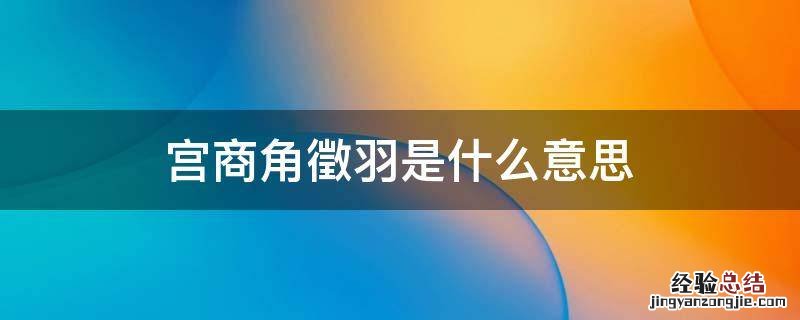 宫商角徵羽是什么意思 宫商角角羽