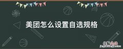 美团怎么设置自选规格 美团如何设置多选产品规格
