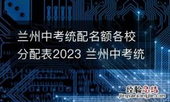 兰州中考统配名额各校分配表2023 兰州中考统配名额各校分配表格