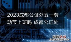 2023成都公证处五一劳动节上班吗 成都公证处春节上班时间表
