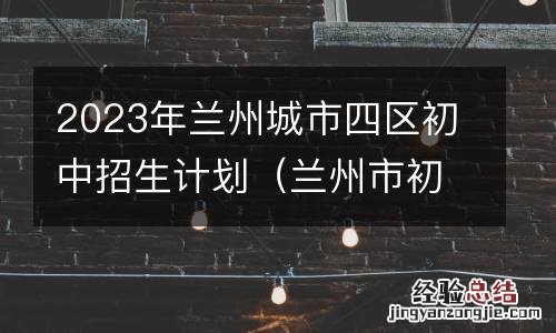 兰州市初中招生划片 2023年兰州城市四区初中招生计划