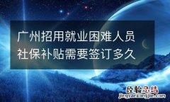 广州招用就业困难人员社保补贴需要签订多久合同？