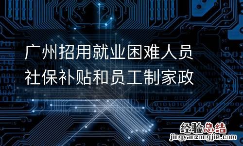 廣州招用就業困難人員社保補貼和員工制家政企業社保補貼能一起享受嗎