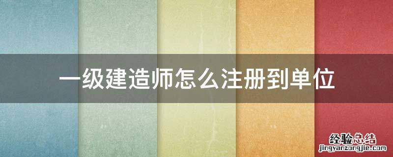 一级建造师现在怎么注册 一级建造师怎么注册到单位