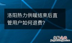 洛阳热力供暖结束后直管用户如何退费？