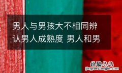 男人与男孩大不相同辨认男人成熟度 男人和男孩儿区别
