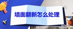 墙面翻新怎么处理 白石灰墙面翻新怎么处理