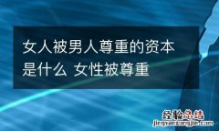 女人被男人尊重的资本是什么 女性被尊重