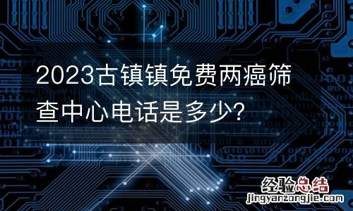 2023古镇镇免费两癌筛查中心电话是多少？