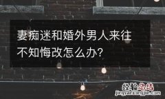 妻癡迷和婚外男人來往不知悔改怎麽辦？