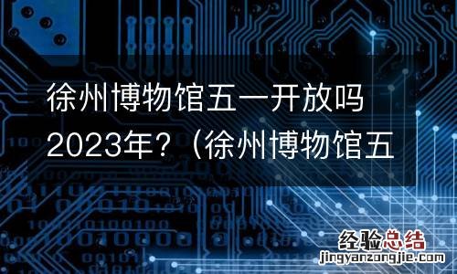 徐州博物馆五一开放时间 徐州博物馆五一开放吗2023年?
