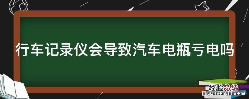 行车记录仪造成电瓶亏电 行车记录仪会导致汽车电瓶亏电吗