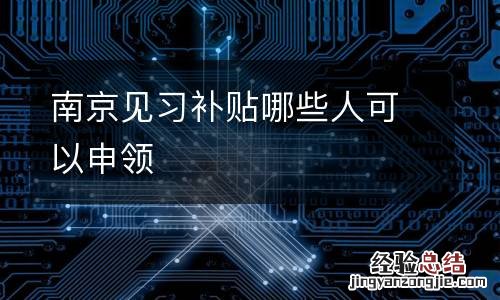南京见习补贴哪些人可以申领