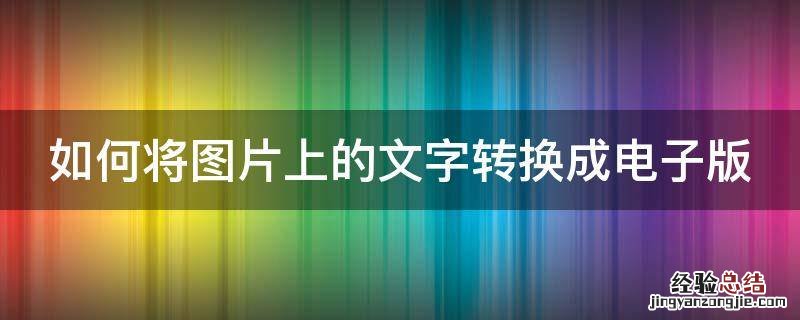如何将图片上的文字转换成电子版 怎么把图片上的文字转成电子版