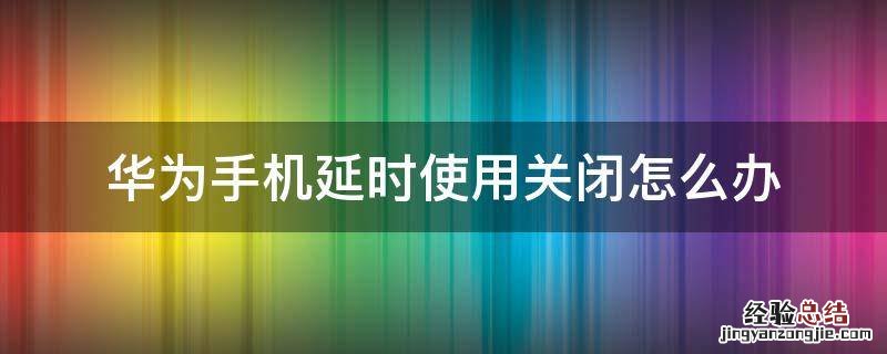 华为手机延时使用在哪里关闭 华为手机延时使用关闭怎么办