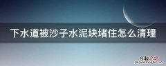 下水道被沙子水泥块堵住怎么清理 下水道被水泥沙子堵住了怎么办