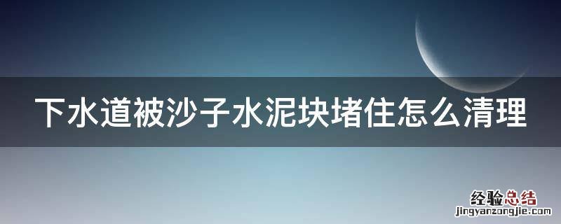 下水道被沙子水泥块堵住怎么清理 下水道被水泥沙子堵住了怎么办