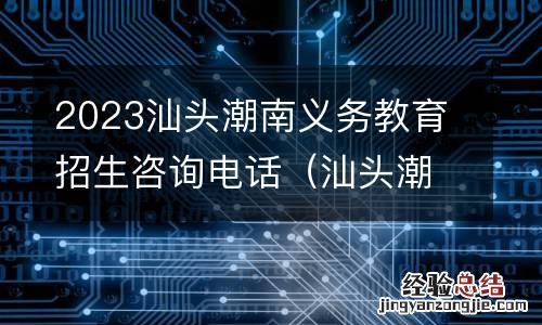 汕头潮南教育局招生办电话 2023汕头潮南义务教育招生咨询电话