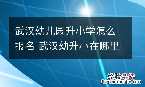 武汉幼儿园升小学怎么报名 武汉幼升小在哪里报名