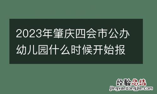 2023年肇庆四会市公办幼儿园什么时候开始报名?