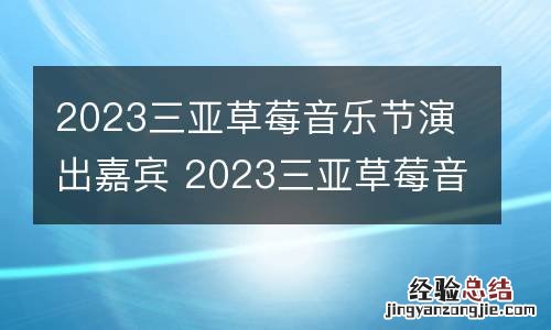 2023三亚草莓音乐节演出嘉宾 2023三亚草莓音乐节演出嘉宾有哪些