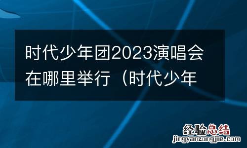 时代少年团演唱会2023时间地点表 时代少年团2023演唱会在哪里举行