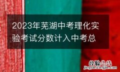 2023年蕪湖中考理化實驗考試分數計入中考總分嗎?