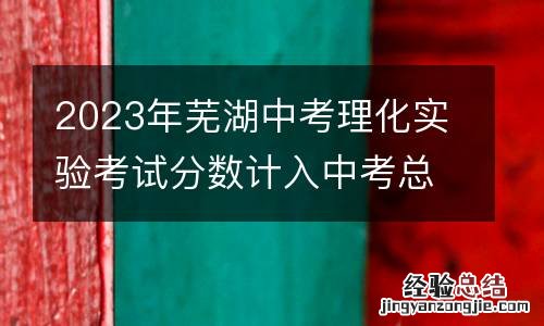 2023年芜湖中考理化实验考试分数计入中考总分吗?