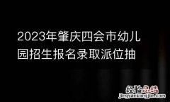 2023年肇庆四会市幼儿园招生报名录取派位抽签方式