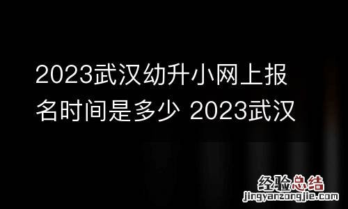 2023武汉幼升小网上报名时间是多少 2023武汉幼升小网上报名时间是多少天