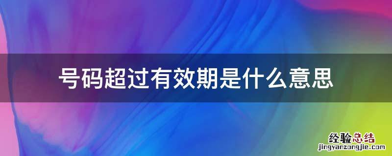 号码超过有效期是什么意思 电话号码超过有效期是什么意思