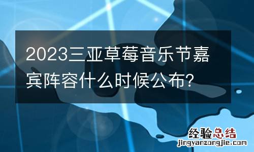 2023三亚草莓音乐节嘉宾阵容什么时候公布？