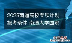 2023南通高校专项计划报考条件 南通大学国家专项