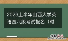 时间+方式+详情 2023上半年山西大学英语四六级考试报名