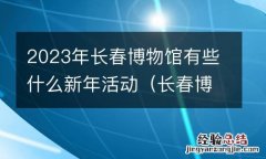 长春博物馆开放时间 2023年长春博物馆有些什么新年活动