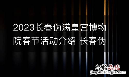 2023长春伪满皇宫博物院春节活动介绍 长春伪满皇宫博物院电话号码