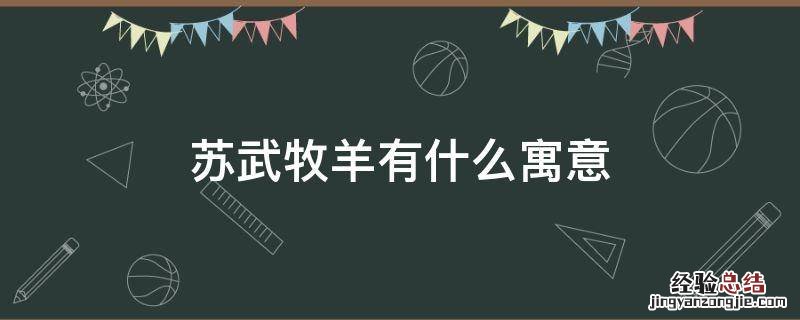 苏武牧羊暗喻什么 苏武牧羊有什么寓意
