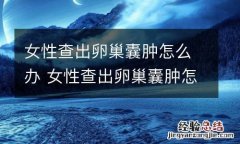 女性查出卵巢囊肿怎么办 女性查出卵巢囊肿怎么办呢