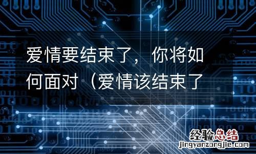 爱情该结束了的说说 爱情要结束了,你将如何面对