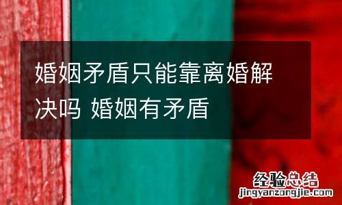 婚姻矛盾只能靠离婚解决吗 婚姻有矛盾
