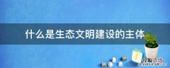 什么是生态文明建设的主体,生态文明建设 什么是生态文明建设的主体