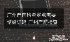 广州产前检查定点需要结婚证吗 广州产前检查费用定额标准
