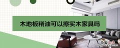 木地板精油能不能打在木质家具上 木地板精油可以擦实木家具吗