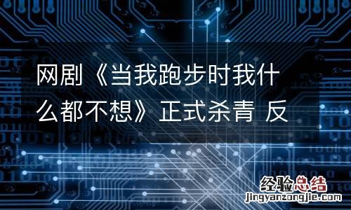 网剧《当我跑步时我什么都不想》正式杀青 反套路青春故事值得期待