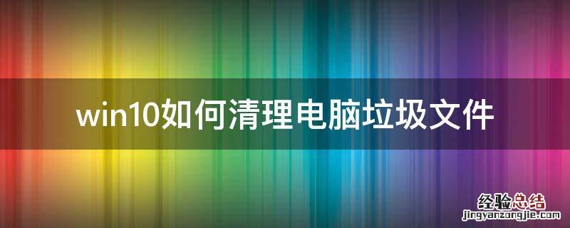 win10如何清理電腦垃圾文件 windows10怎么清理垃圾文件