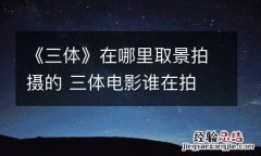 《三体》在哪里取景拍摄的 三体电影谁在拍
