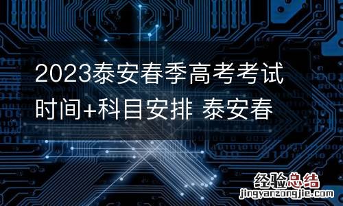 2023泰安春季高考考试时间+科目安排 泰安春季高考的大学有哪些